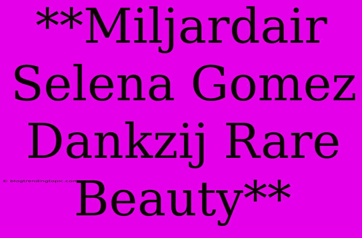 **Miljardair Selena Gomez Dankzij Rare Beauty**