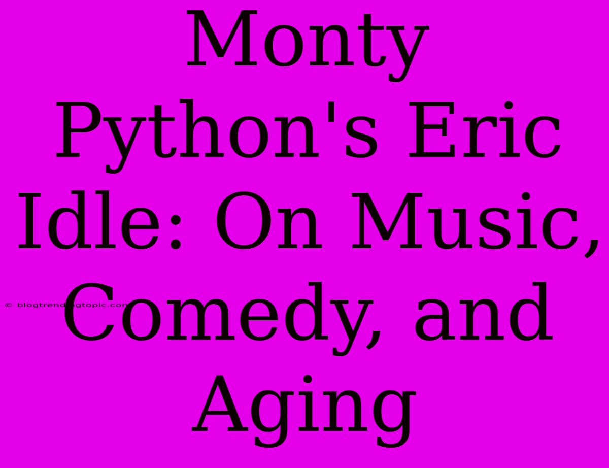 Monty Python's Eric Idle: On Music, Comedy, And Aging