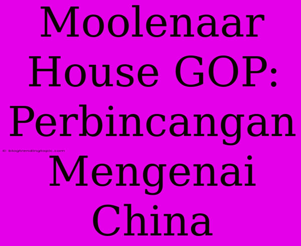 Moolenaar House GOP: Perbincangan Mengenai China