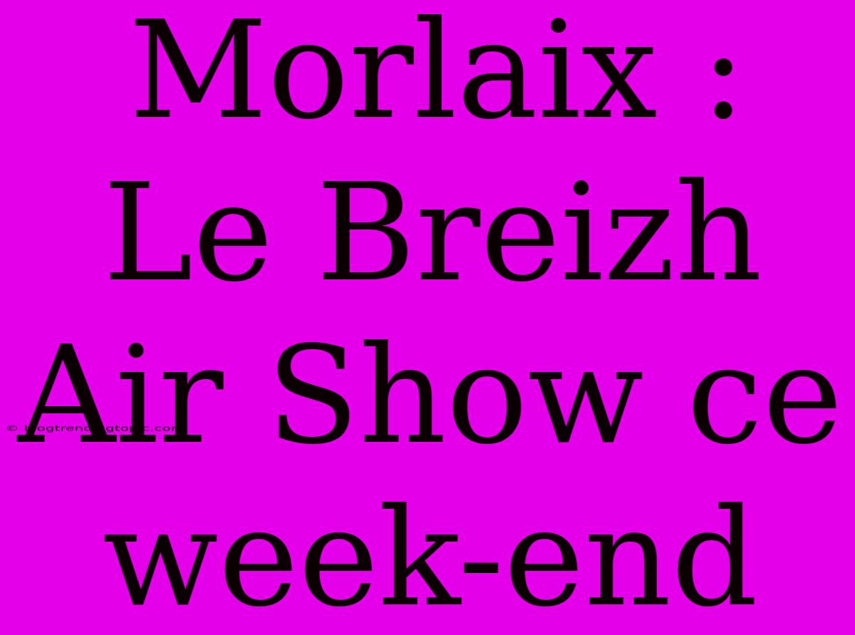 Morlaix : Le Breizh Air Show Ce Week-end