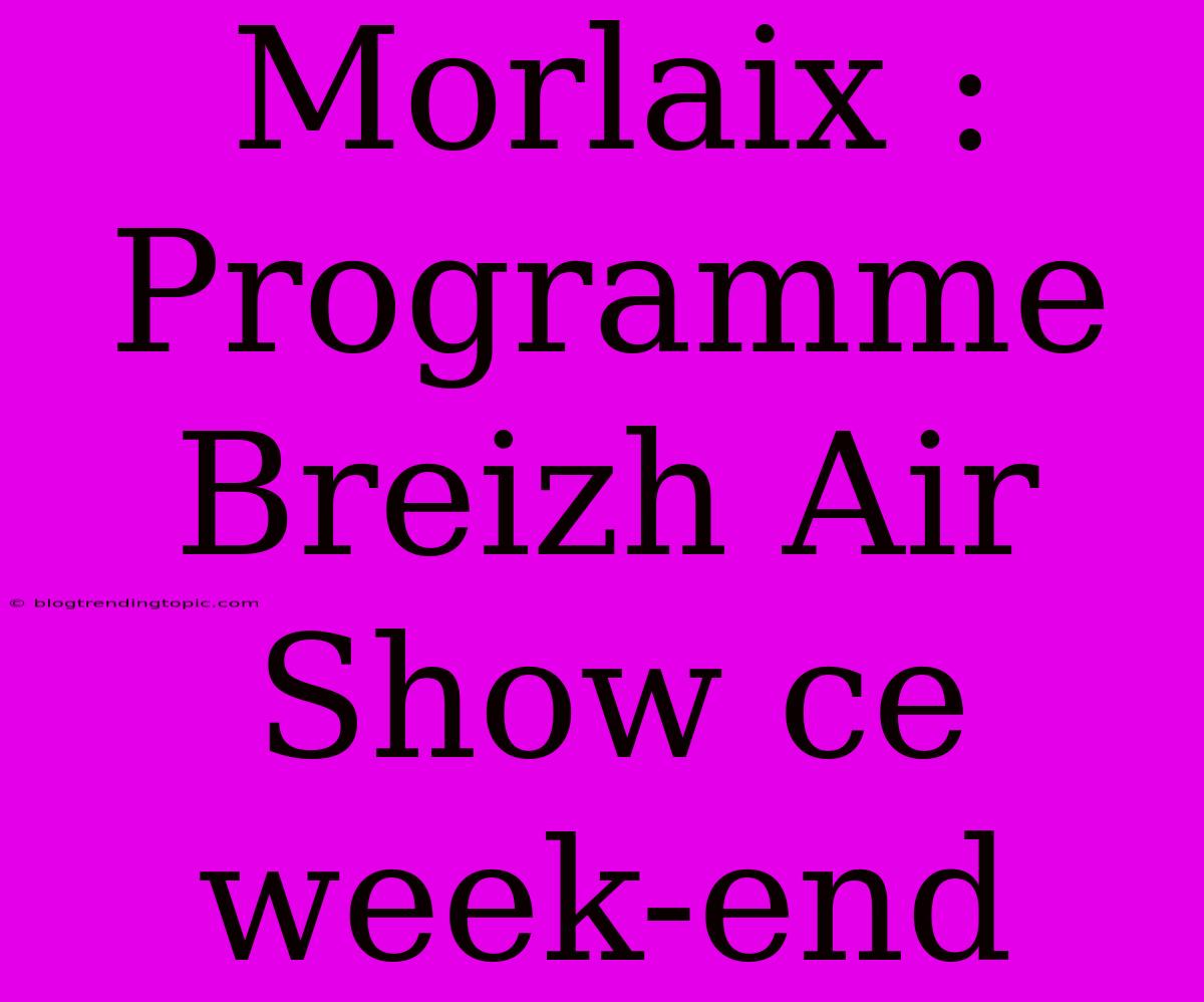 Morlaix : Programme Breizh Air Show Ce Week-end