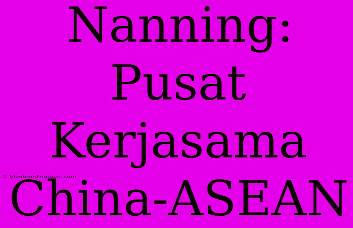 Nanning: Pusat Kerjasama China-ASEAN