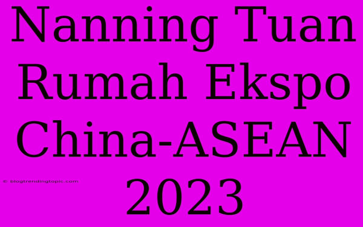 Nanning Tuan Rumah Ekspo China-ASEAN 2023