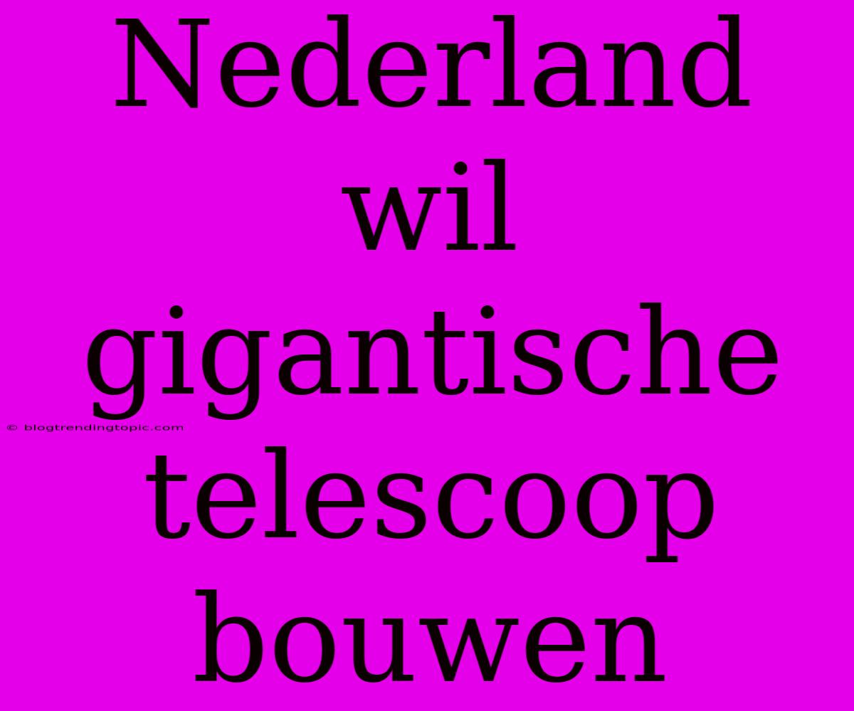 Nederland Wil Gigantische Telescoop Bouwen