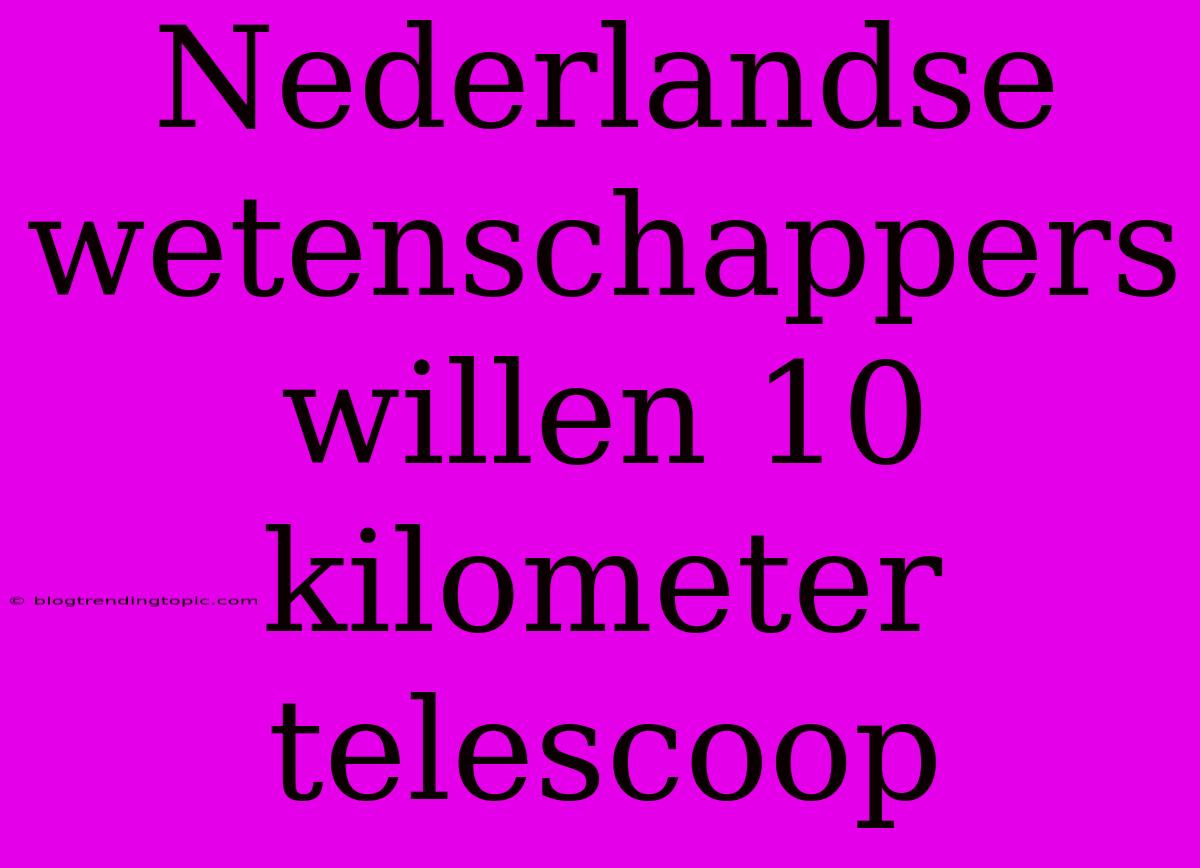 Nederlandse Wetenschappers Willen 10 Kilometer Telescoop