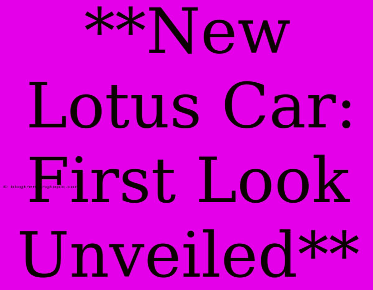 **New Lotus Car: First Look Unveiled**