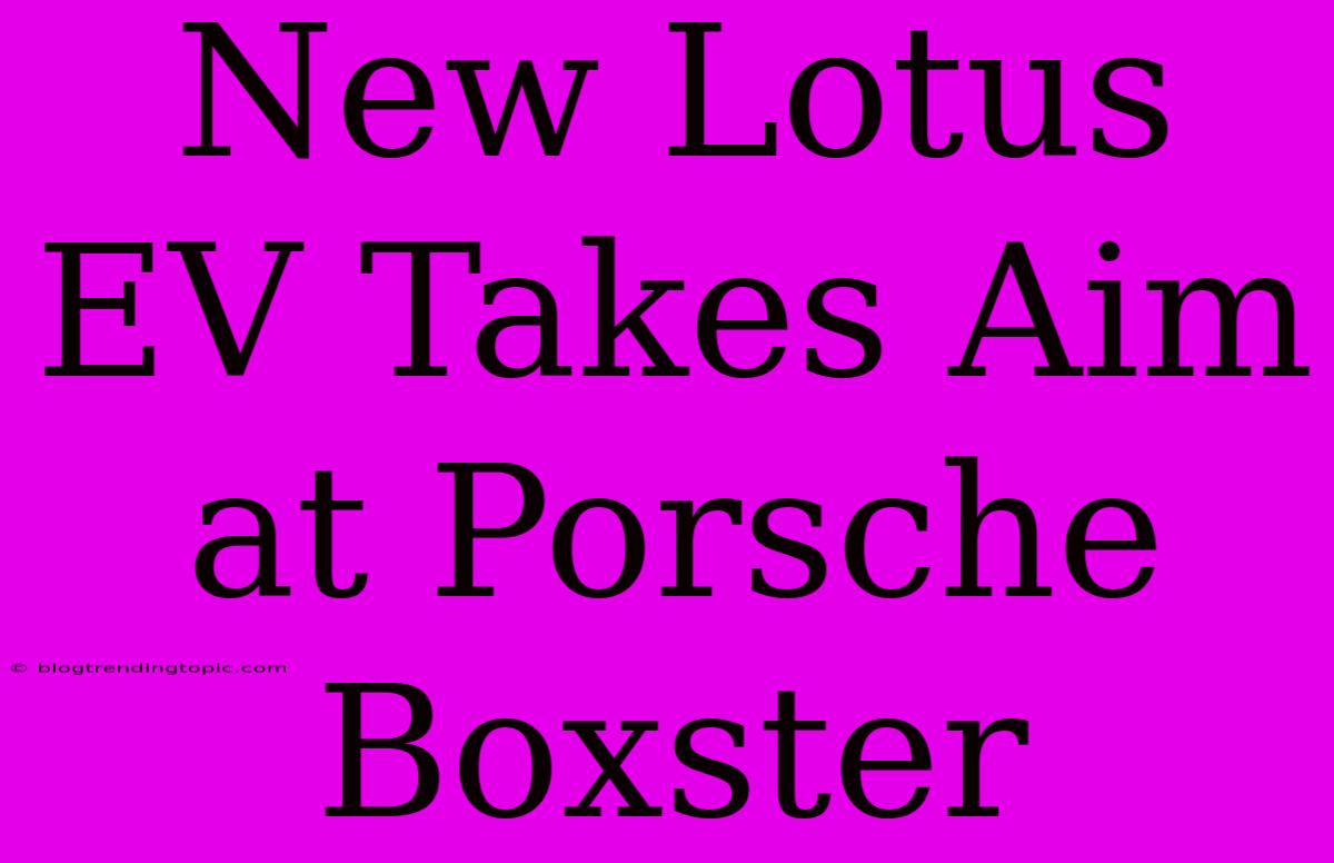 New Lotus EV Takes Aim At Porsche Boxster