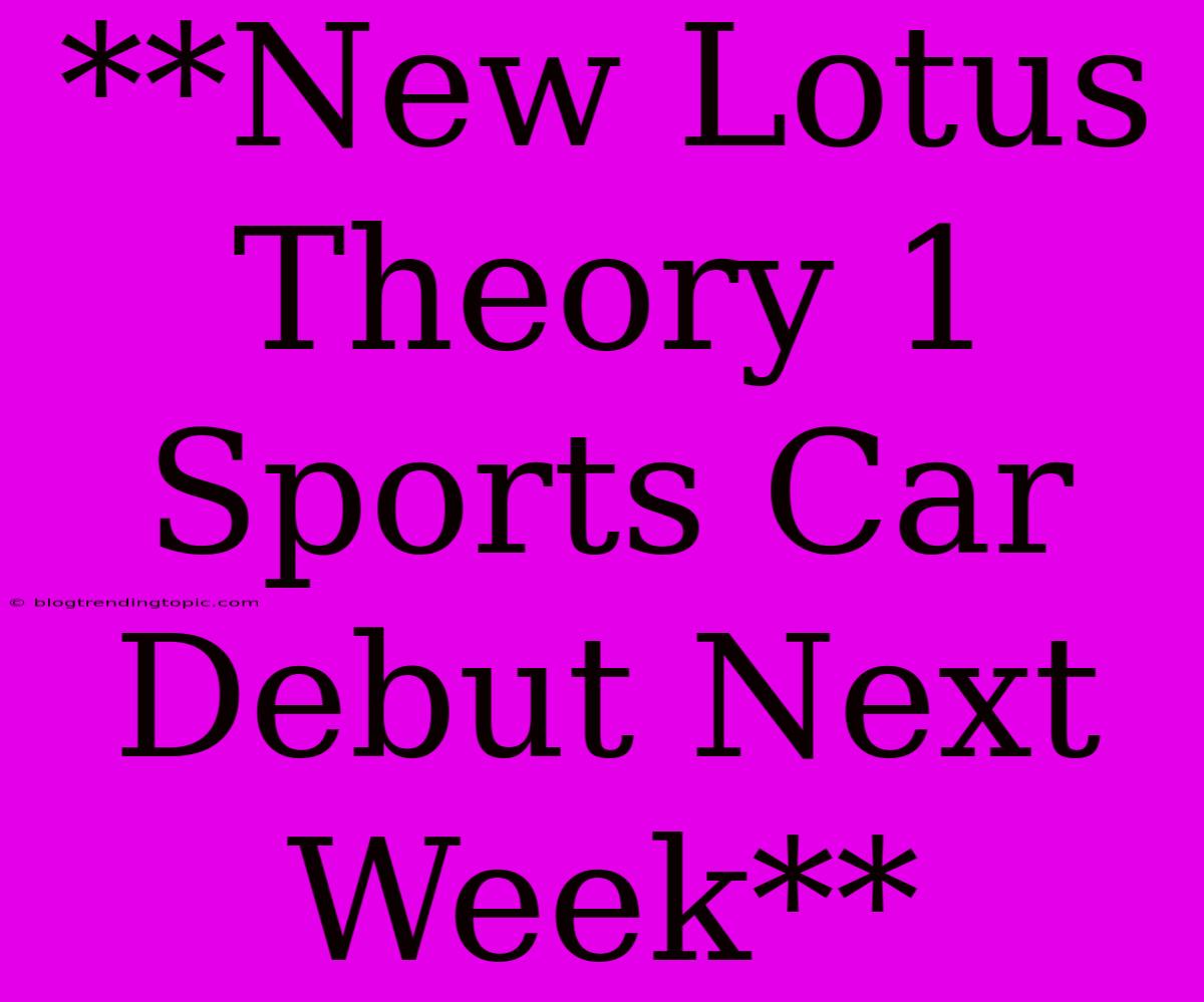 **New Lotus Theory 1 Sports Car Debut Next Week**