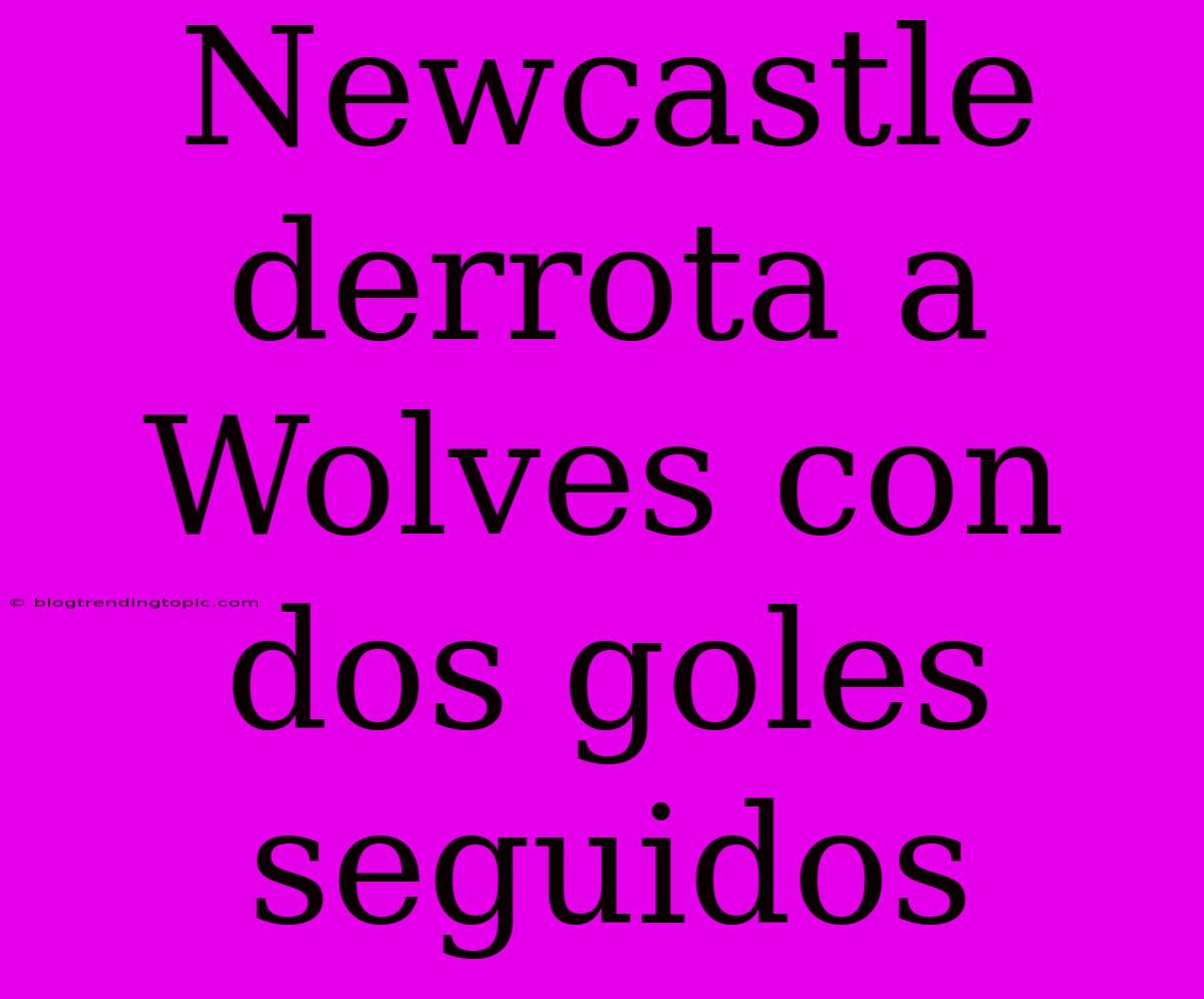 Newcastle Derrota A Wolves Con Dos Goles Seguidos