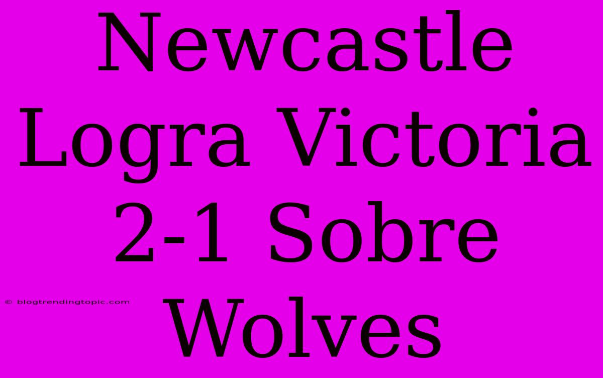 Newcastle Logra Victoria 2-1 Sobre Wolves