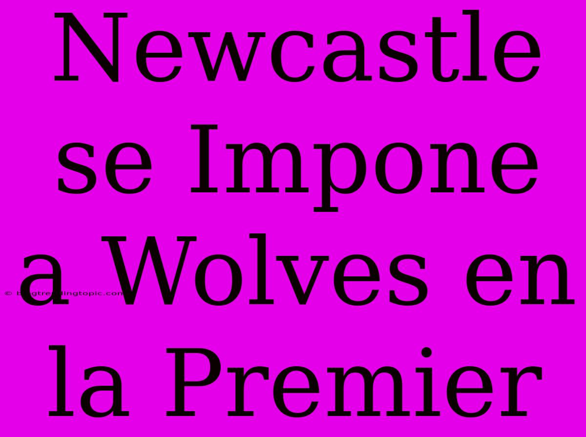 Newcastle Se Impone A Wolves En La Premier