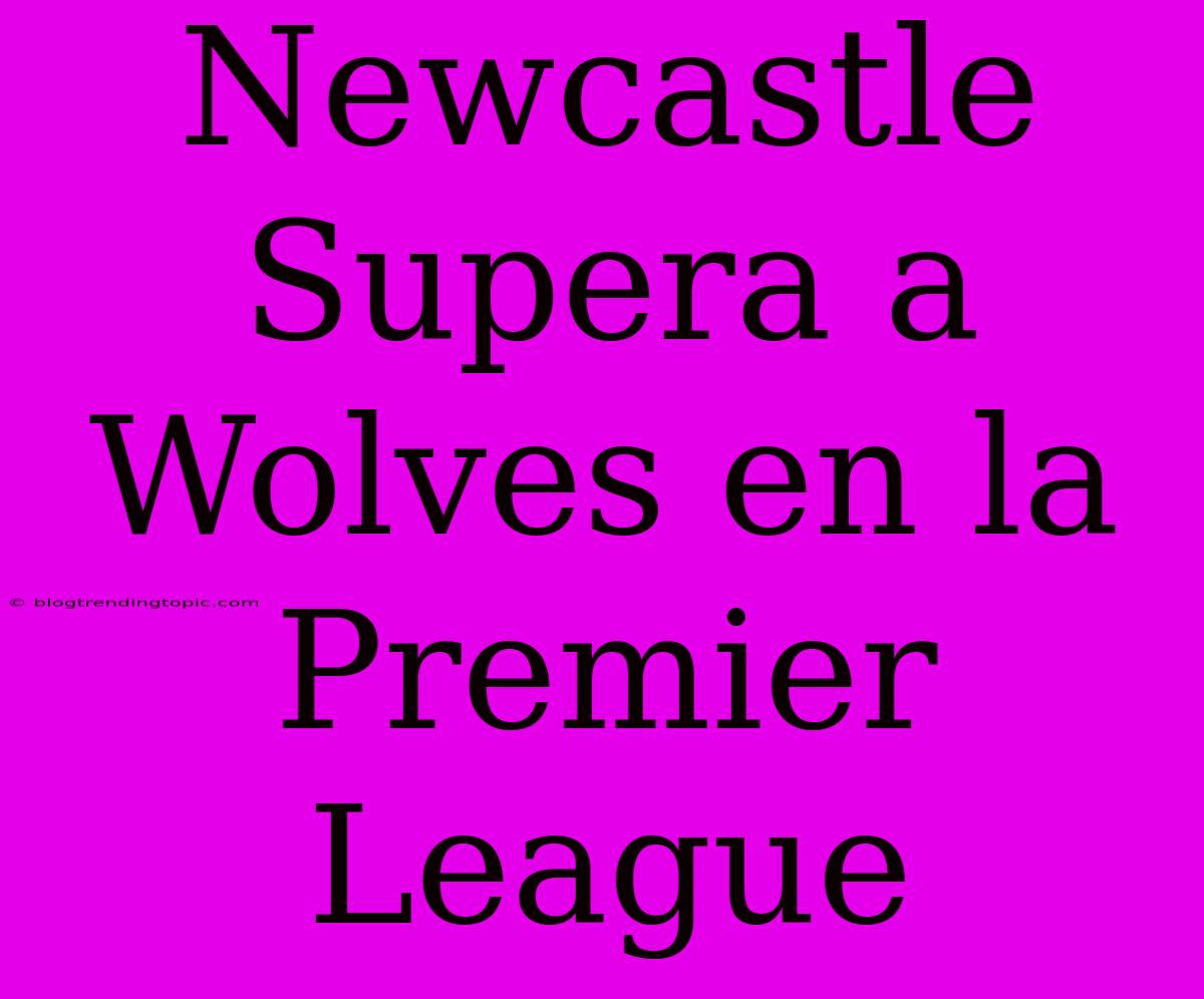 Newcastle Supera A Wolves En La Premier League