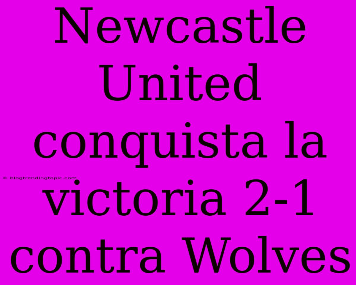 Newcastle United Conquista La Victoria 2-1 Contra Wolves