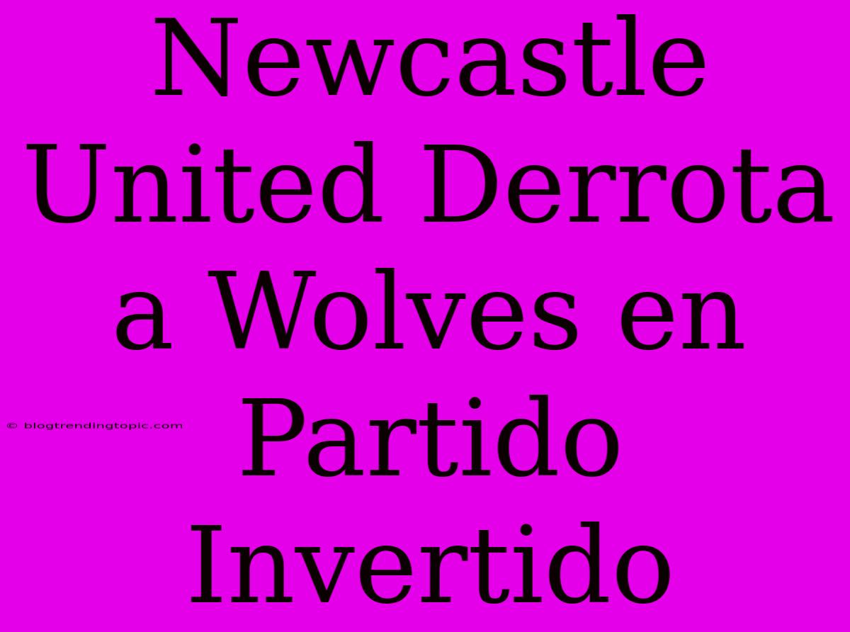 Newcastle United Derrota A Wolves En Partido Invertido