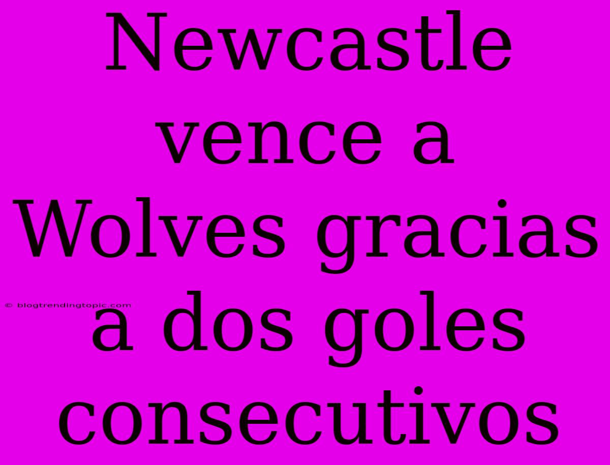 Newcastle Vence A Wolves Gracias A Dos Goles Consecutivos