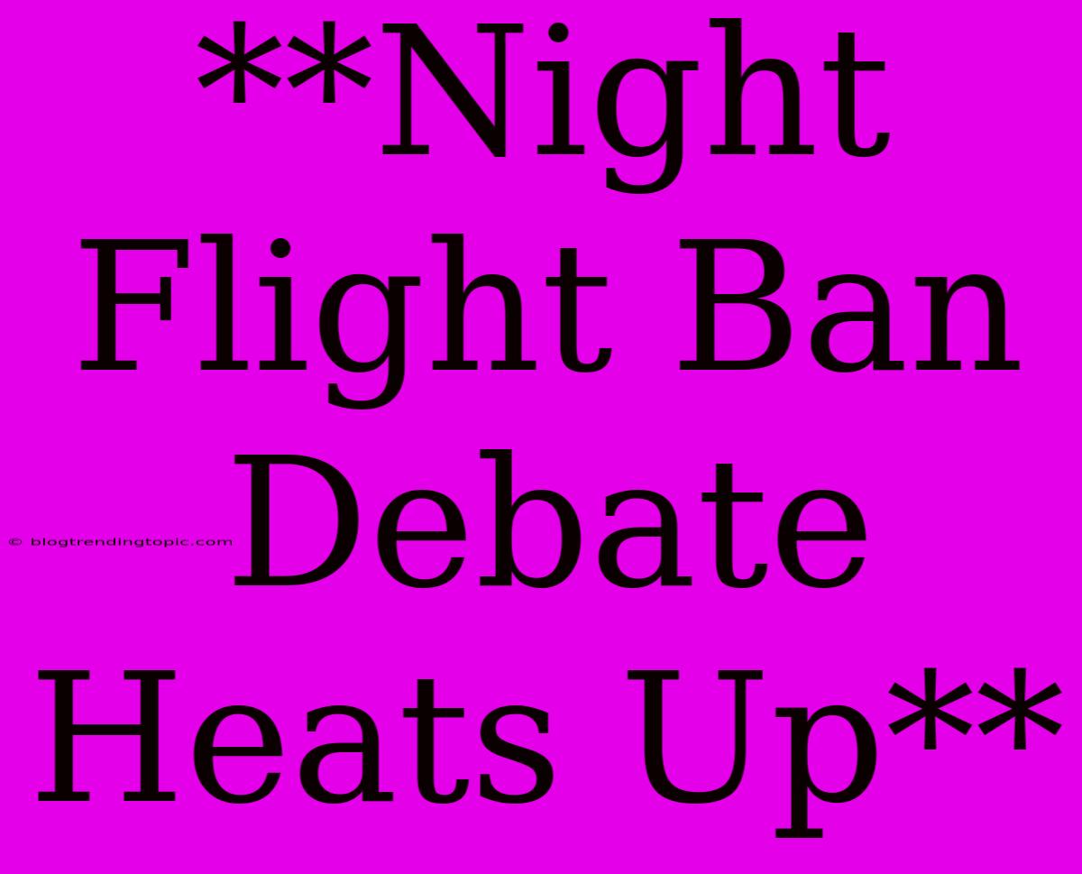 **Night Flight Ban Debate Heats Up**