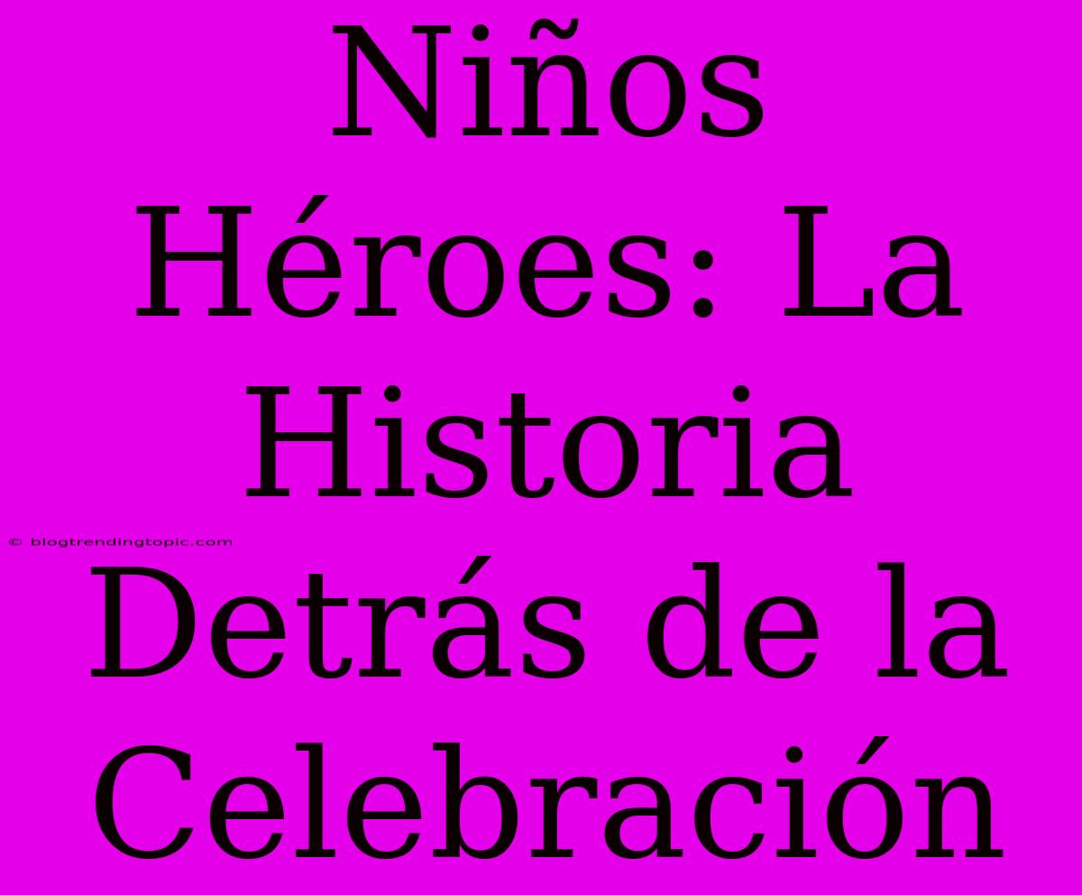 Niños Héroes: La Historia Detrás De La Celebración