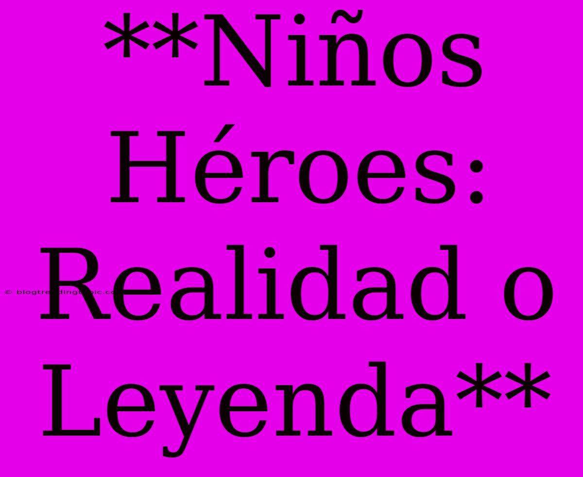 **Niños Héroes: Realidad O Leyenda**