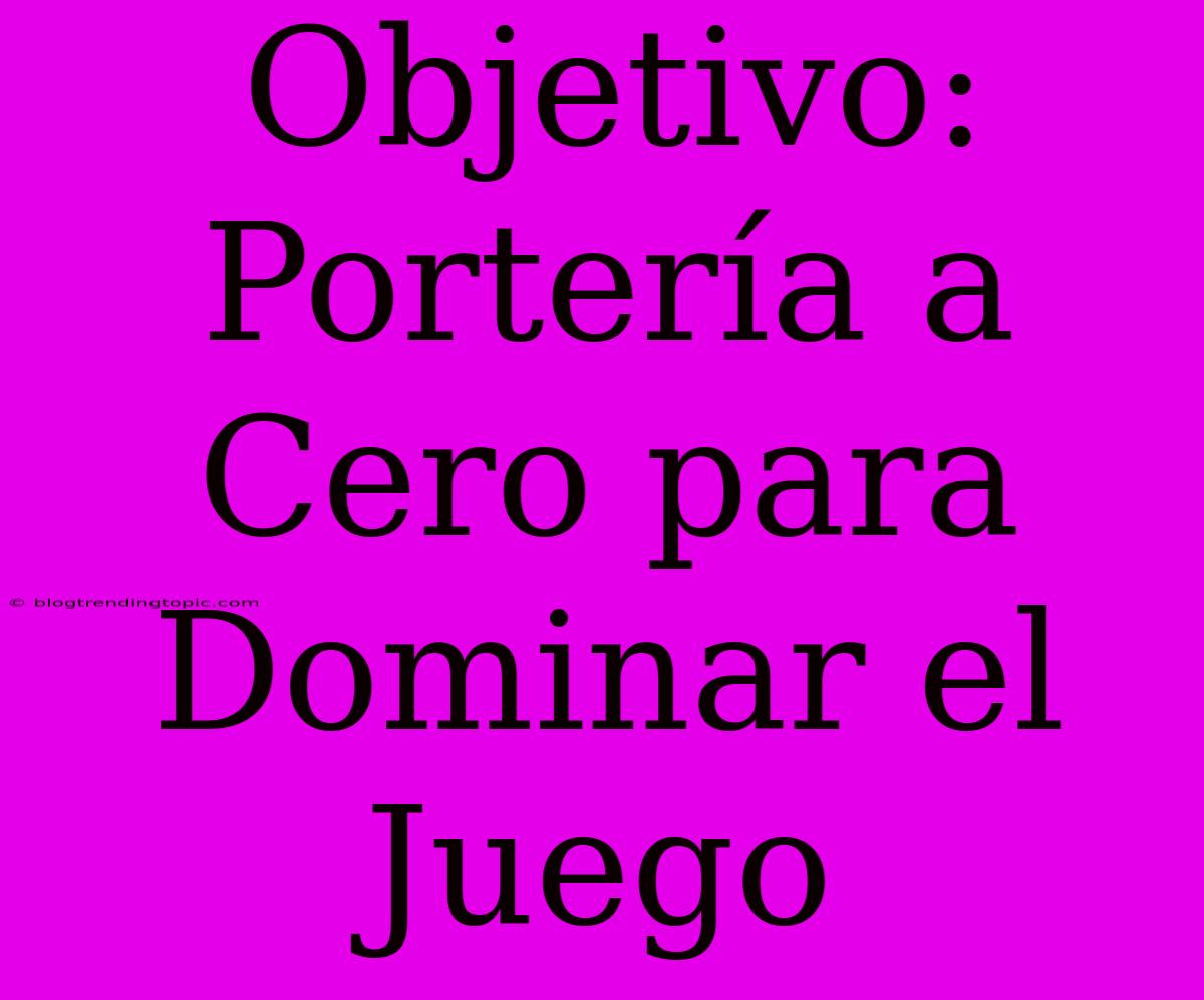 Objetivo: Portería A Cero Para Dominar El Juego