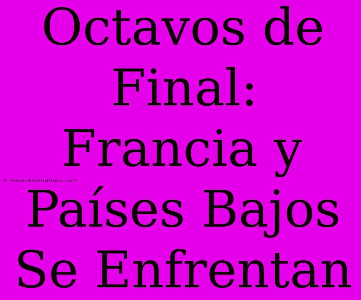 Octavos De Final: Francia Y Países Bajos Se Enfrentan