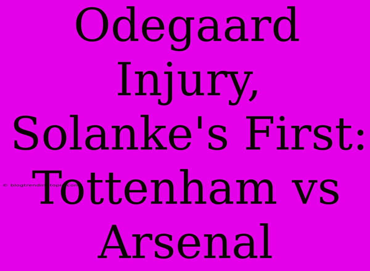 Odegaard Injury, Solanke's First: Tottenham Vs Arsenal