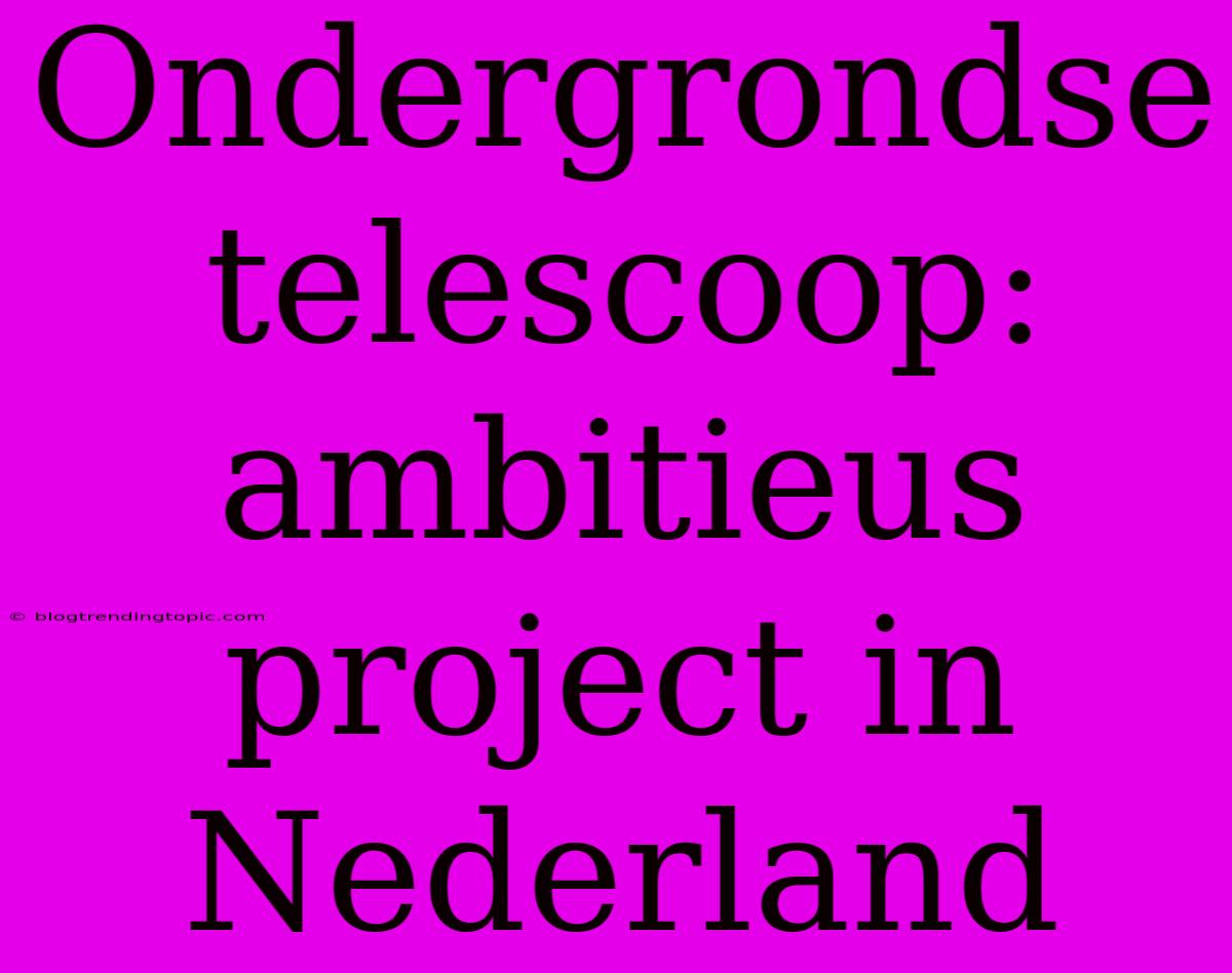 Ondergrondse Telescoop: Ambitieus Project In Nederland