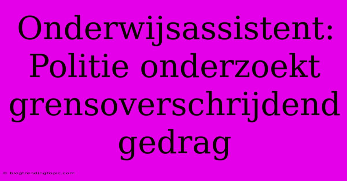 Onderwijsassistent: Politie Onderzoekt Grensoverschrijdend Gedrag