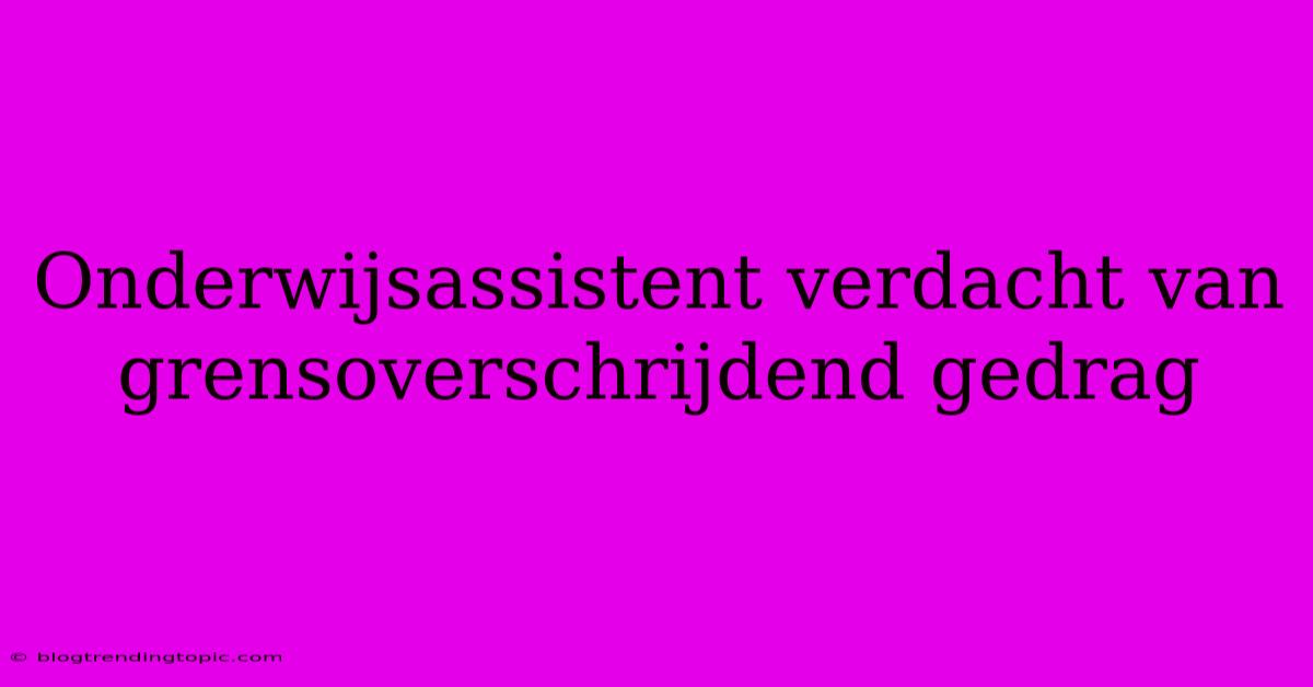 Onderwijsassistent Verdacht Van Grensoverschrijdend Gedrag