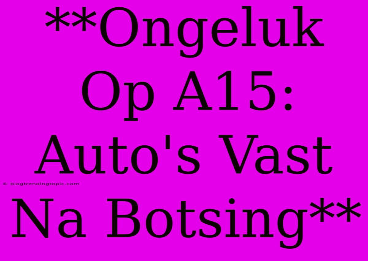 **Ongeluk Op A15: Auto's Vast Na Botsing**