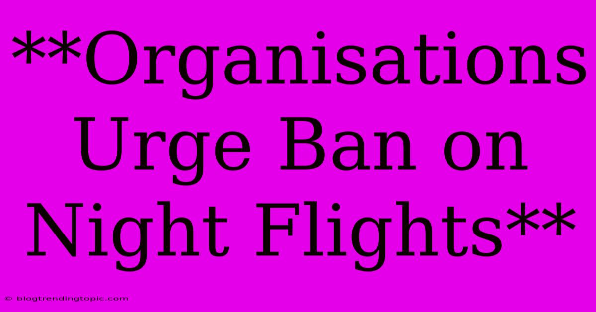 **Organisations Urge Ban On Night Flights** 