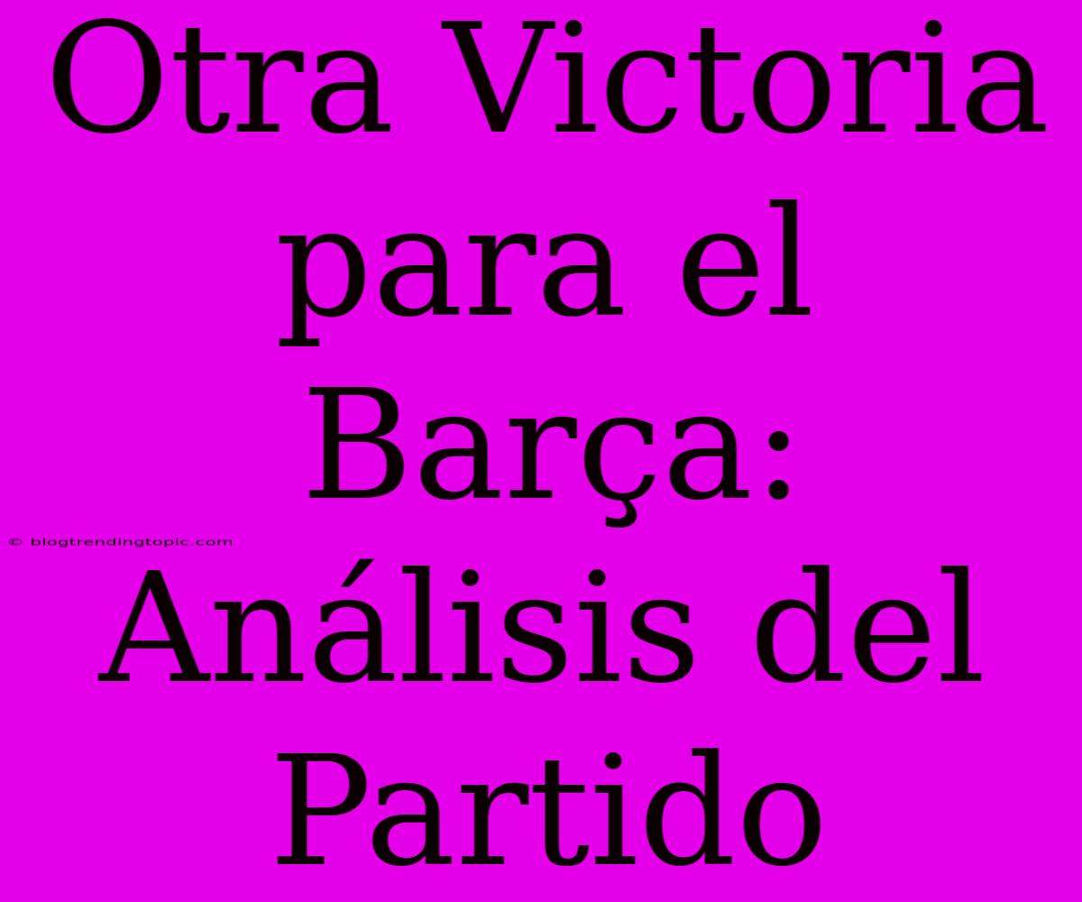 Otra Victoria Para El Barça: Análisis Del Partido