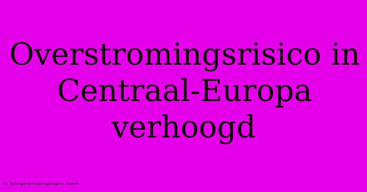 Overstromingsrisico In Centraal-Europa Verhoogd