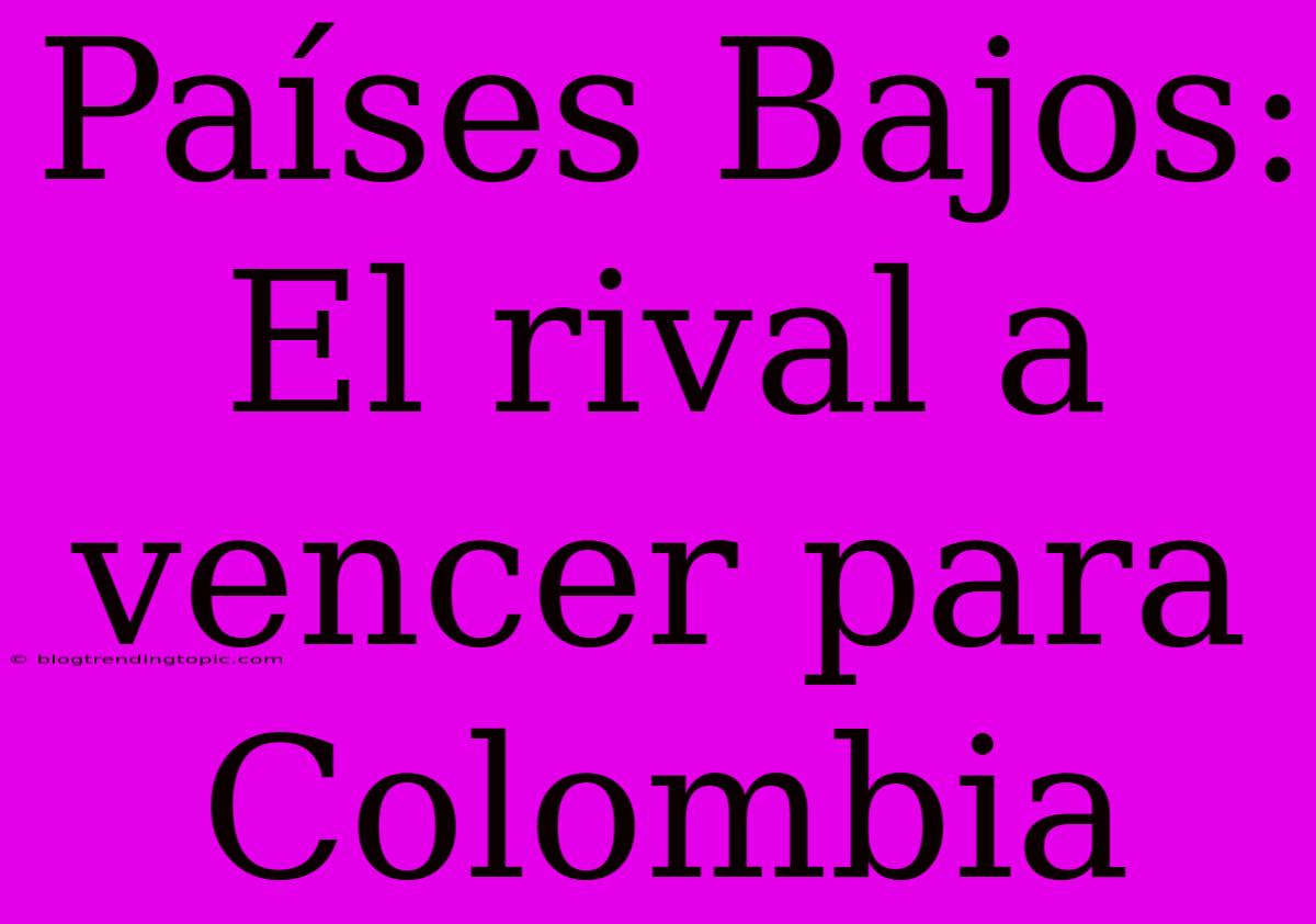 Países Bajos:  El Rival A Vencer Para Colombia