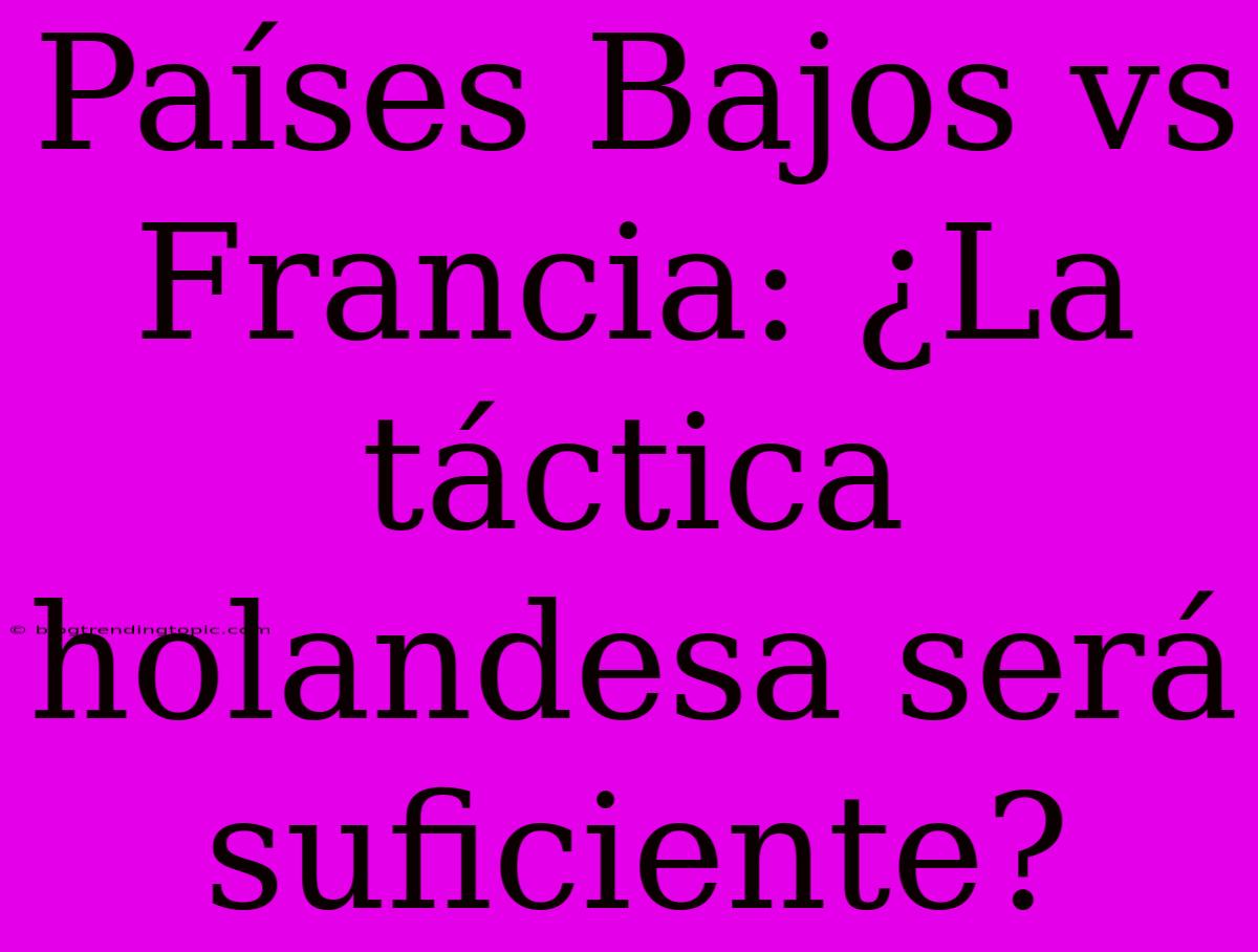 Países Bajos Vs Francia: ¿La Táctica Holandesa Será Suficiente?