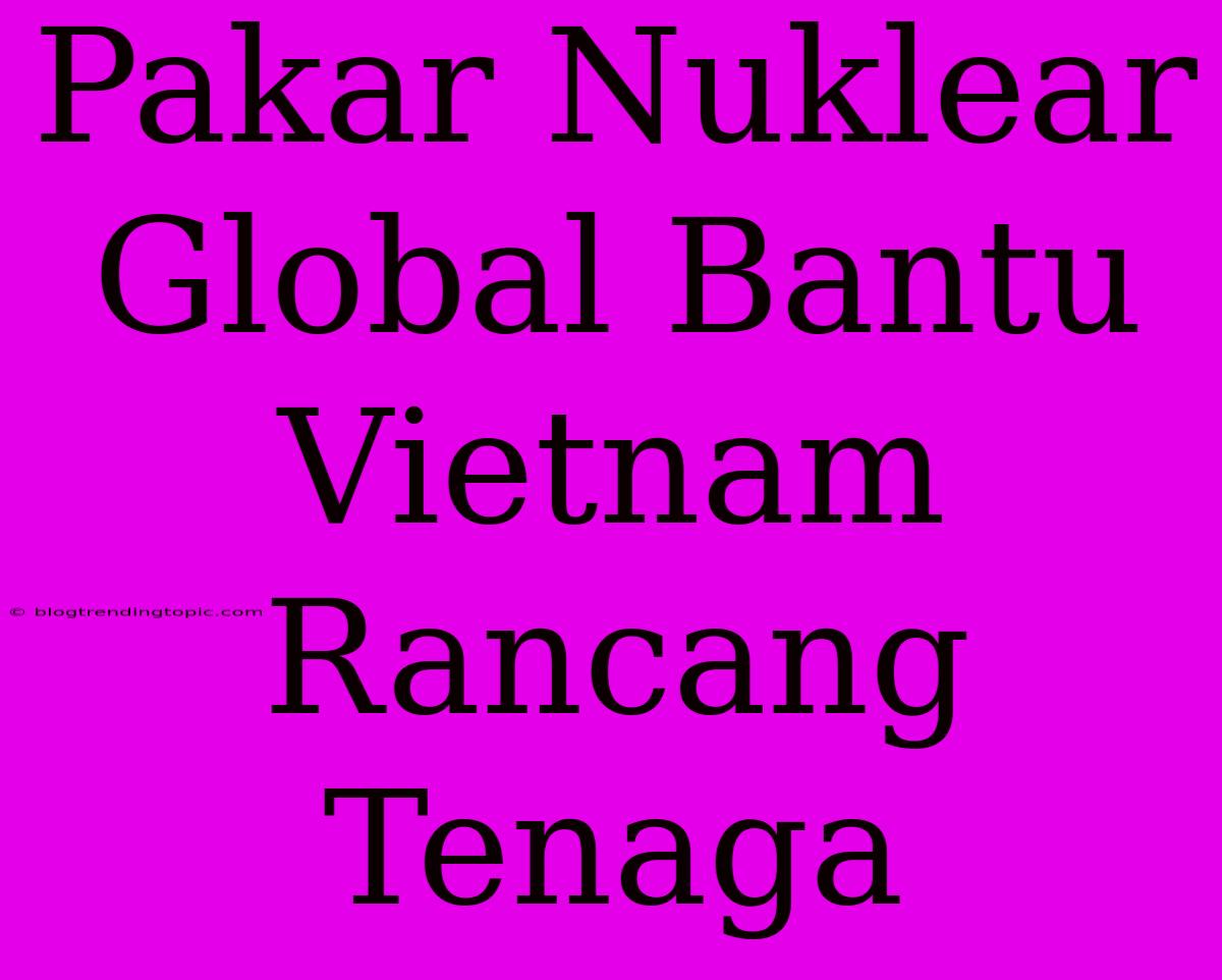 Pakar Nuklear Global Bantu Vietnam Rancang Tenaga