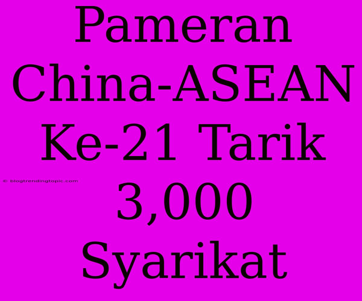 Pameran China-ASEAN Ke-21 Tarik 3,000 Syarikat