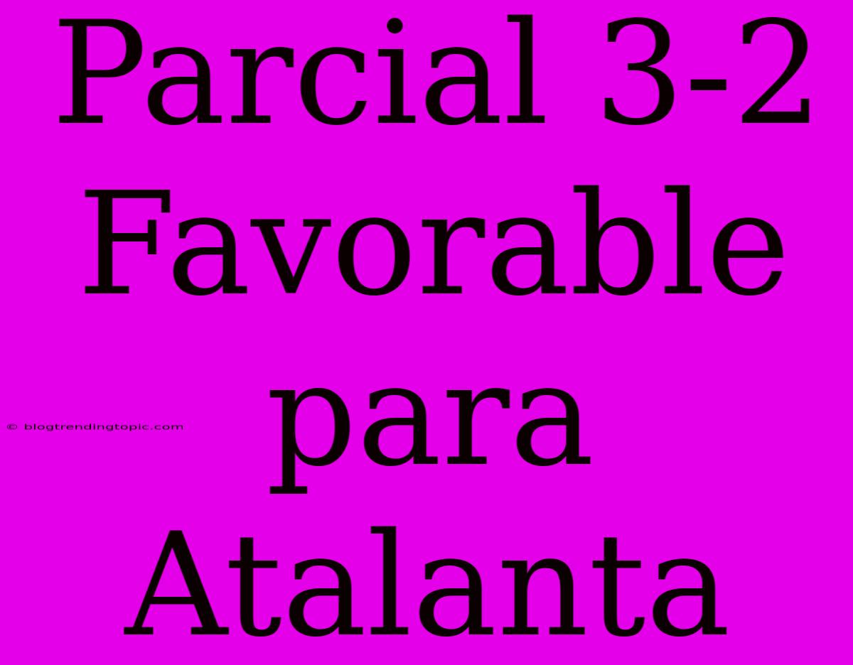 Parcial 3-2 Favorable Para Atalanta