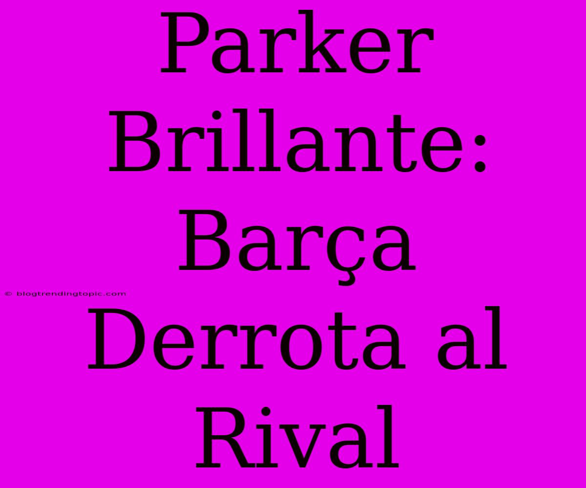 Parker Brillante: Barça Derrota Al Rival