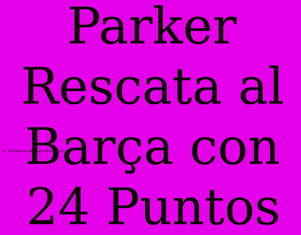 Parker Rescata Al Barça Con 24 Puntos