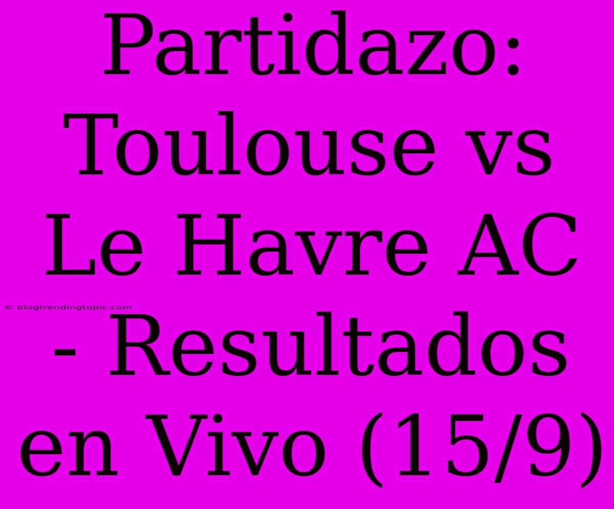 Partidazo: Toulouse Vs Le Havre AC - Resultados En Vivo (15/9)