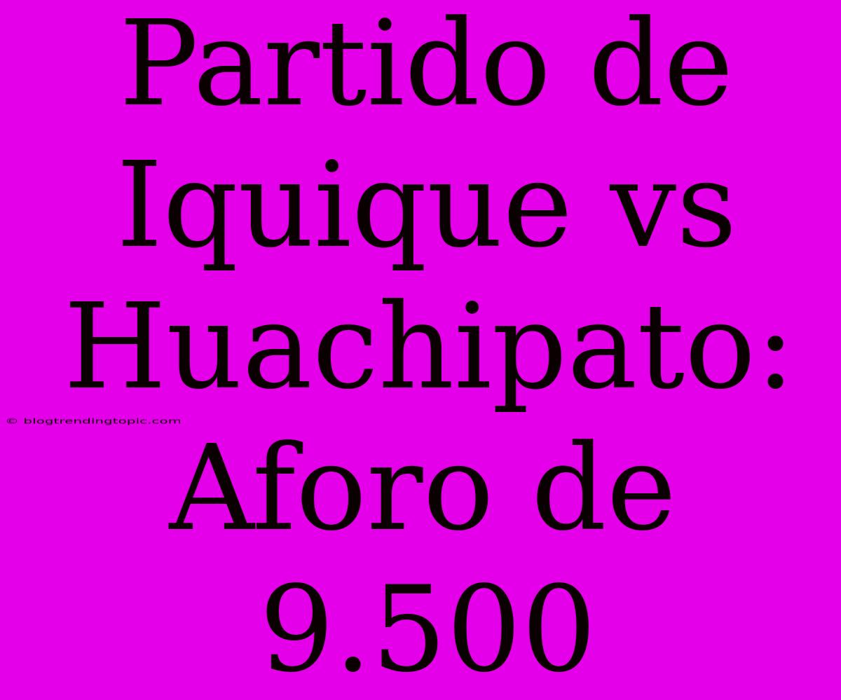 Partido De Iquique Vs Huachipato: Aforo De 9.500