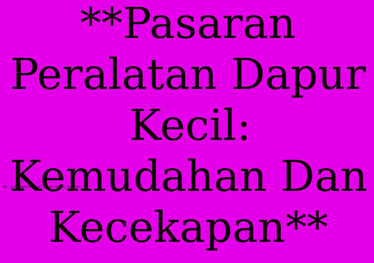 **Pasaran Peralatan Dapur Kecil: Kemudahan Dan Kecekapan**