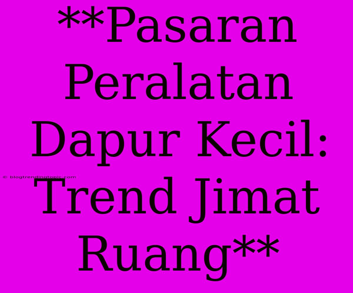 **Pasaran Peralatan Dapur Kecil: Trend Jimat Ruang**