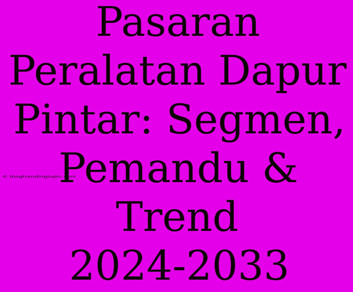 Pasaran Peralatan Dapur Pintar: Segmen, Pemandu & Trend 2024-2033