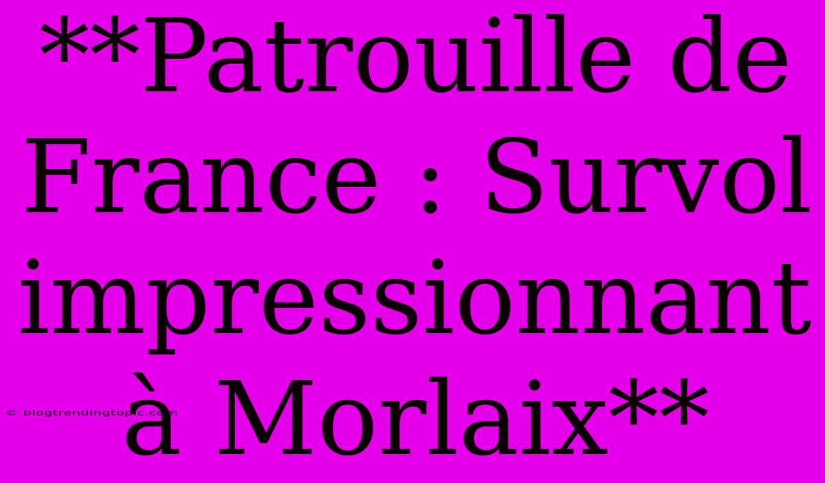 **Patrouille De France : Survol Impressionnant À Morlaix**