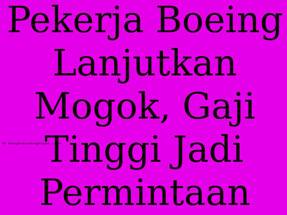 Pekerja Boeing Lanjutkan Mogok, Gaji Tinggi Jadi Permintaan