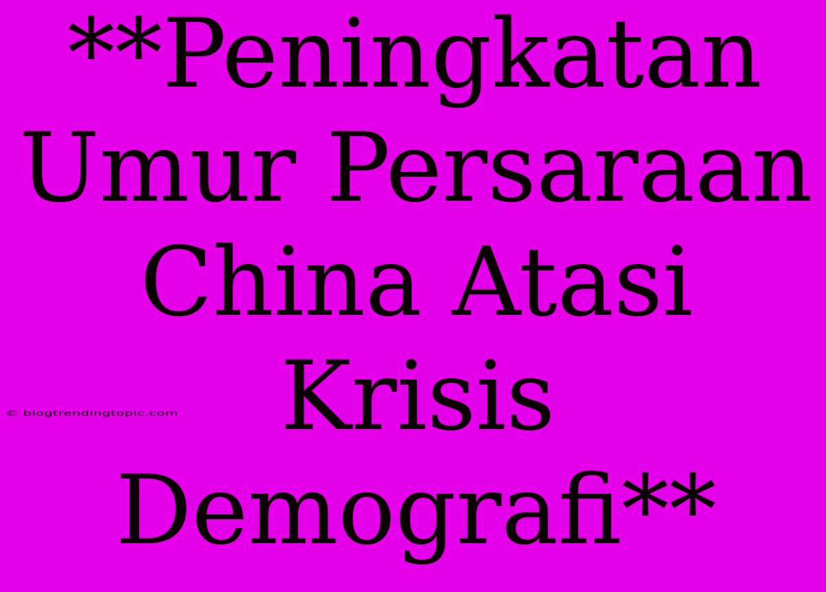 **Peningkatan Umur Persaraan China Atasi Krisis Demografi**