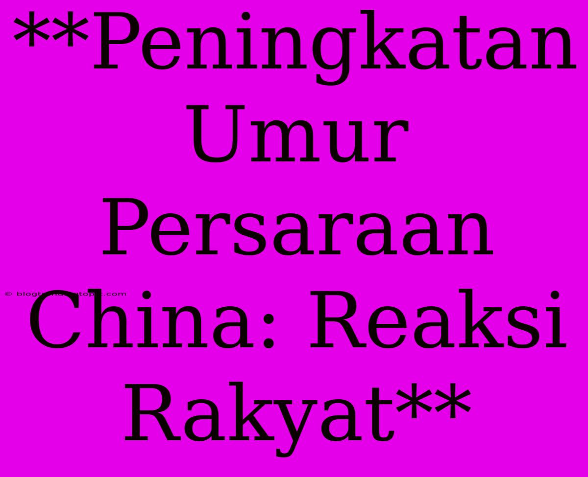 **Peningkatan Umur Persaraan China: Reaksi Rakyat**