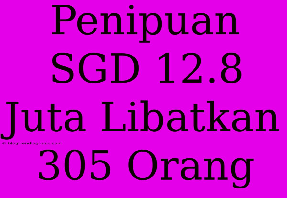 Penipuan SGD 12.8 Juta Libatkan 305 Orang