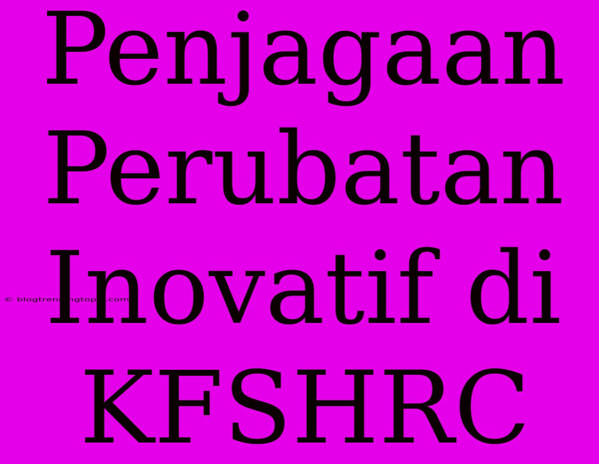 Penjagaan Perubatan Inovatif Di KFSHRC